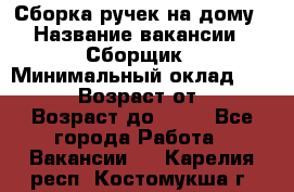 Сборка ручек на дому › Название вакансии ­ Сборщик › Минимальный оклад ­ 30 000 › Возраст от ­ 18 › Возраст до ­ 70 - Все города Работа » Вакансии   . Карелия респ.,Костомукша г.